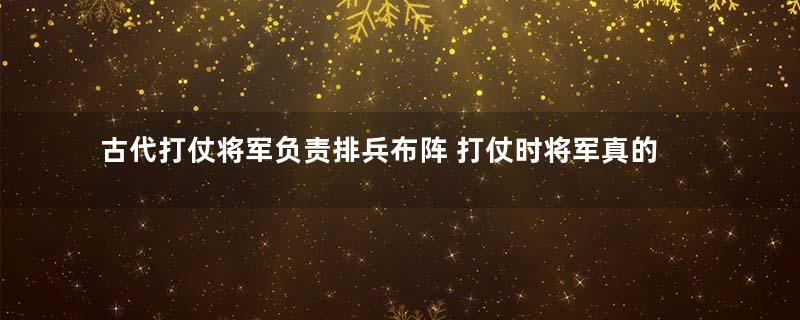 古代打仗将军负责排兵布阵 打仗时将军真的冲在最前吗